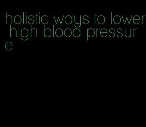 holistic ways to lower high blood pressure