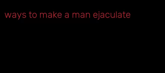 ways to make a man ejaculate