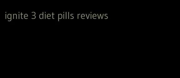ignite 3 diet pills reviews