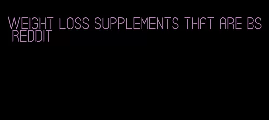 weight loss supplements that are bs Reddit
