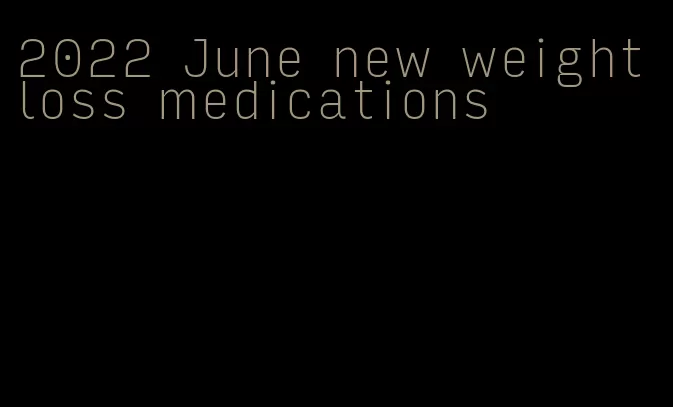 2022 June new weight loss medications