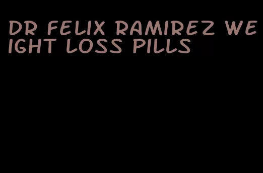 dr Felix Ramirez weight loss pills