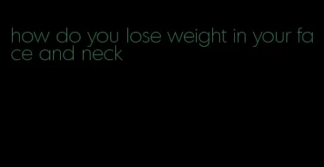 how do you lose weight in your face and neck