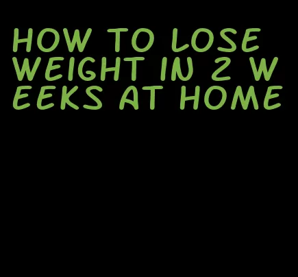 how to lose weight in 2 weeks at home