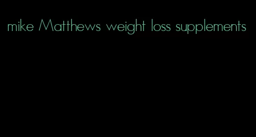 mike Matthews weight loss supplements