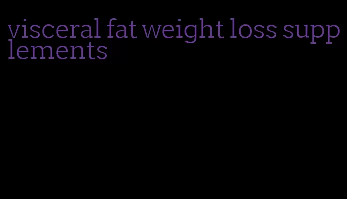 visceral fat weight loss supplements