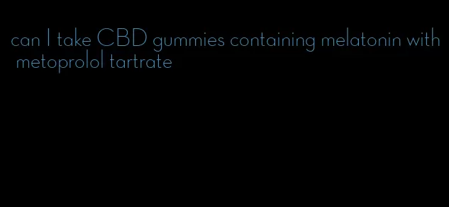 can I take CBD gummies containing melatonin with metoprolol tartrate