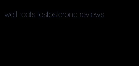 well roots testosterone reviews