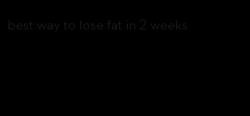 best way to lose fat in 2 weeks