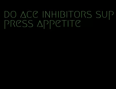 do ace inhibitors suppress appetite