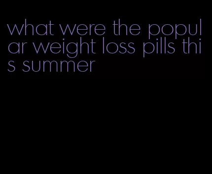 what were the popular weight loss pills this summer