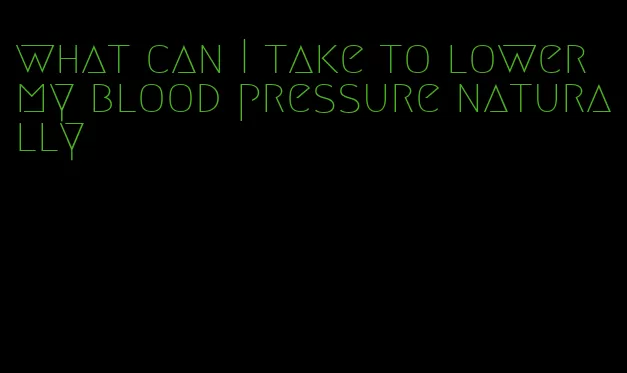 what can I take to lower my blood pressure naturally