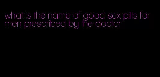 what is the name of good sex pills for men prescribed by the doctor