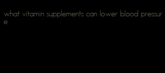 what vitamin supplements can lower blood pressure