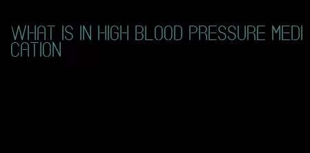 what is in high blood pressure medication