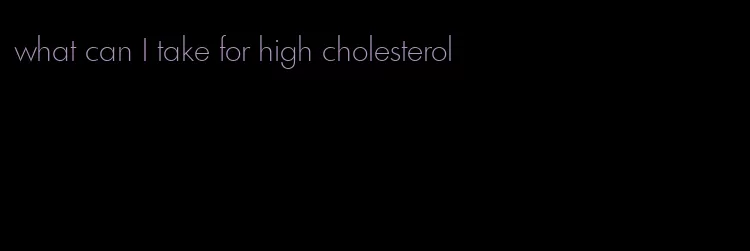 what can I take for high cholesterol