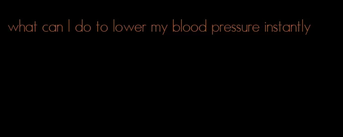 what can I do to lower my blood pressure instantly