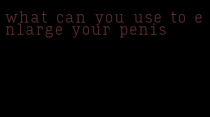 what can you use to enlarge your penis