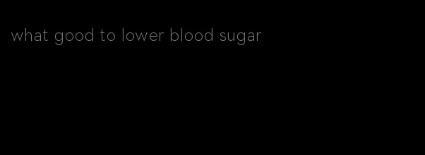 what good to lower blood sugar