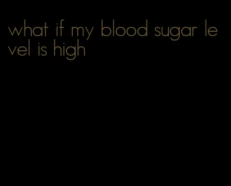 what if my blood sugar level is high