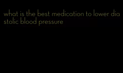 what is the best medication to lower diastolic blood pressure