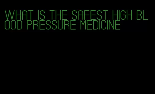 what is the safest high blood pressure medicine