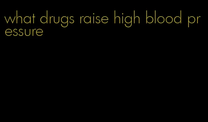 what drugs raise high blood pressure