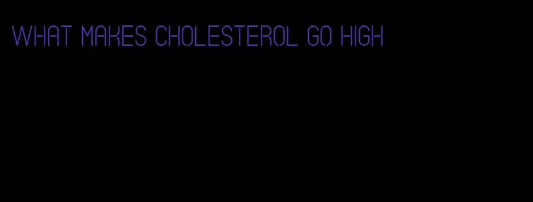 what makes cholesterol go high
