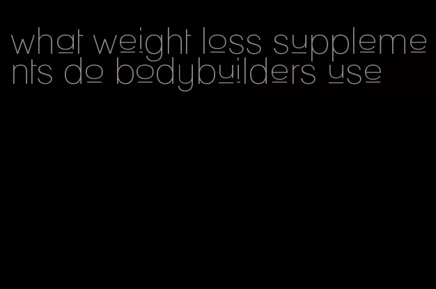 what weight loss supplements do bodybuilders use