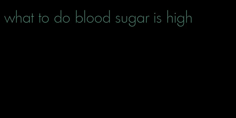 what to do blood sugar is high