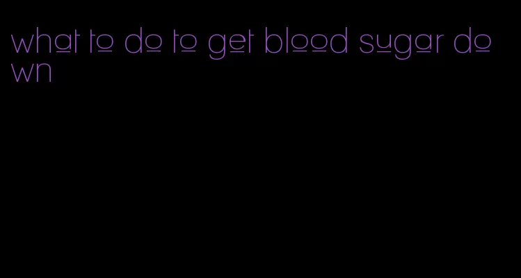 what to do to get blood sugar down