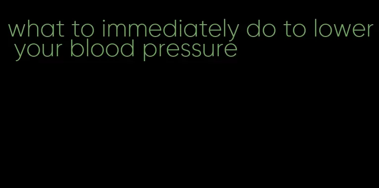 what to immediately do to lower your blood pressure
