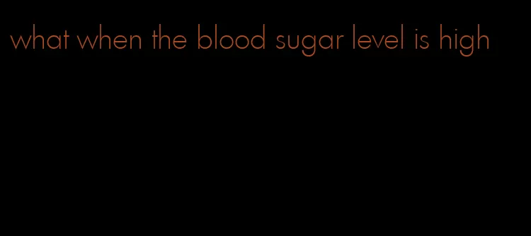 what when the blood sugar level is high