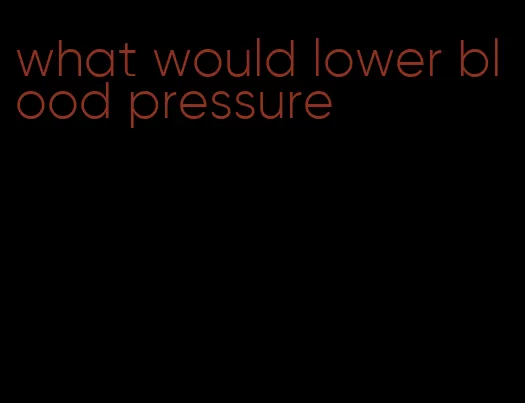 what would lower blood pressure
