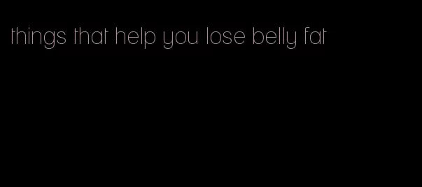 things that help you lose belly fat