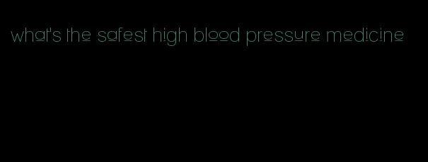 what's the safest high blood pressure medicine