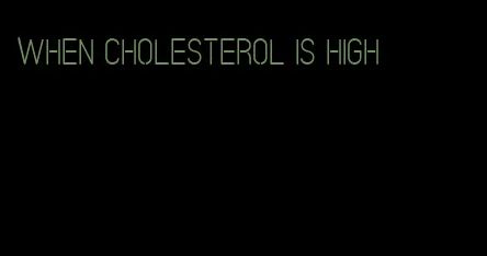 when cholesterol is high
