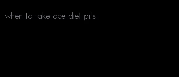 when to take ace diet pills
