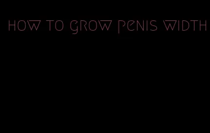 how to grow penis width