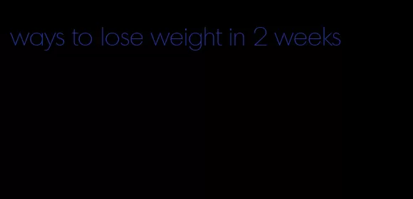 ways to lose weight in 2 weeks