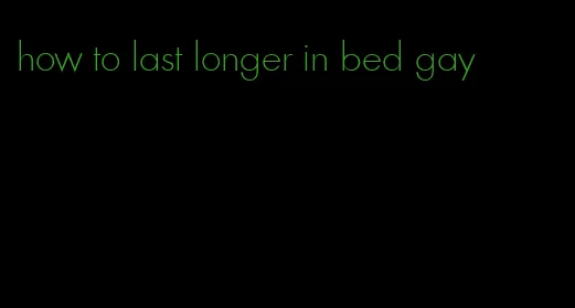 how to last longer in bed gay