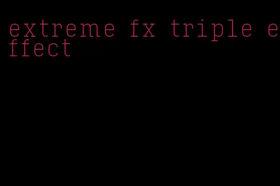 extreme fx triple effect