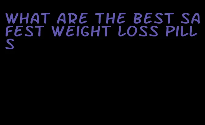 what are the best safest weight loss pills
