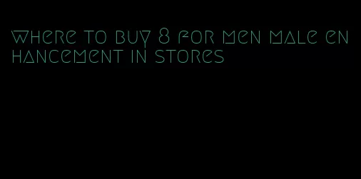 where to buy 8 for men male enhancement in stores