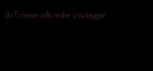 do Extenze pills make you bigger
