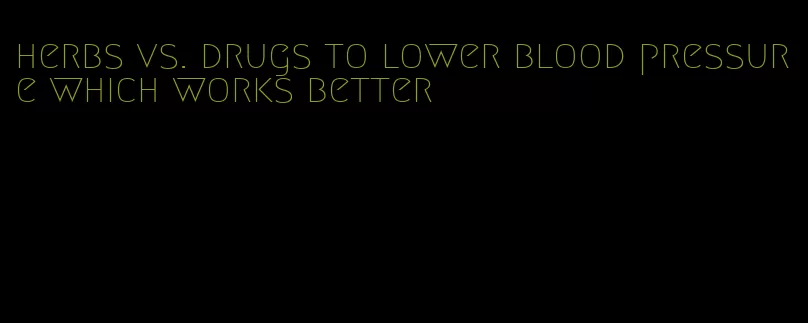 herbs vs. drugs to lower blood pressure which works better