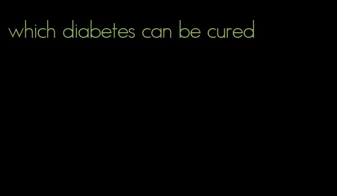 which diabetes can be cured