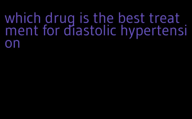 which drug is the best treatment for diastolic hypertension