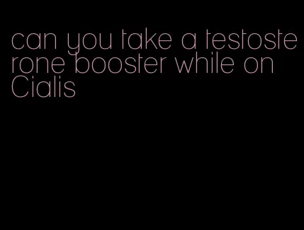 can you take a testosterone booster while on Cialis