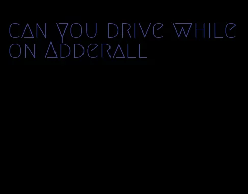 can you drive while on Adderall